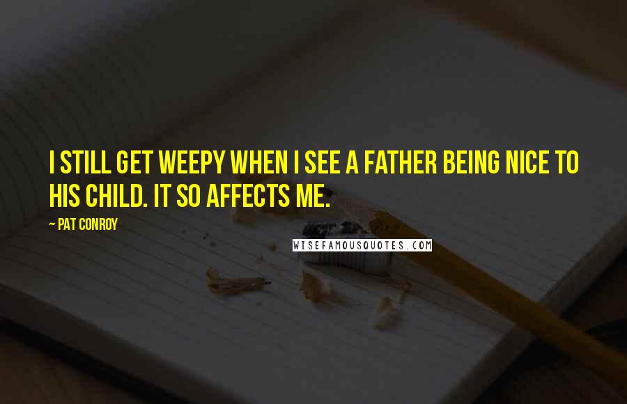 Pat Conroy quotes: I still get weepy when I see a father being nice to his child. It so affects me.