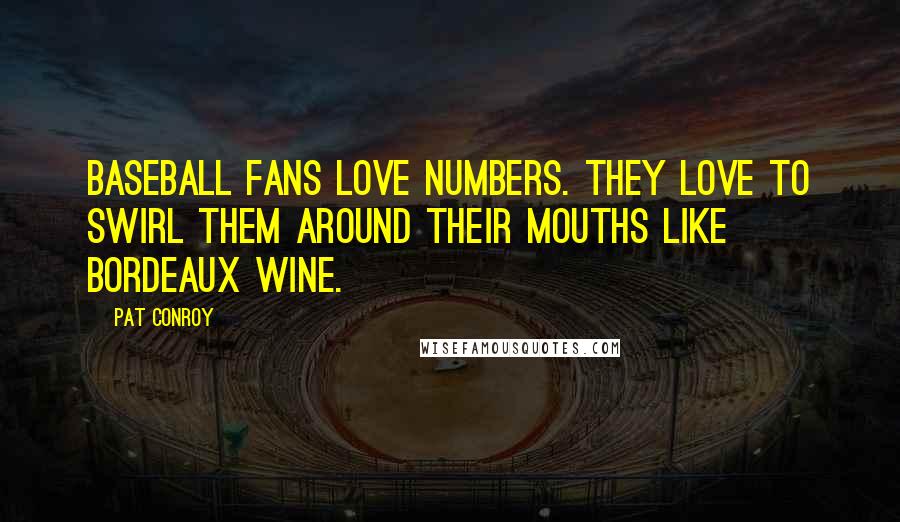 Pat Conroy quotes: Baseball fans love numbers. They love to swirl them around their mouths like Bordeaux wine.