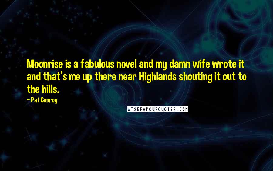 Pat Conroy quotes: Moonrise is a fabulous novel and my damn wife wrote it and that's me up there near Highlands shouting it out to the hills.