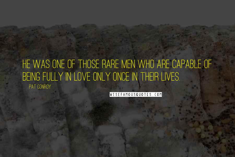 Pat Conroy quotes: He was one of those rare men who are capable of being fully in love only once in their lives.