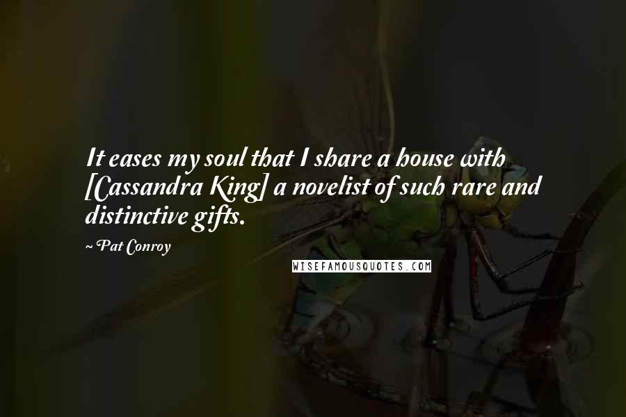 Pat Conroy quotes: It eases my soul that I share a house with [Cassandra King] a novelist of such rare and distinctive gifts.
