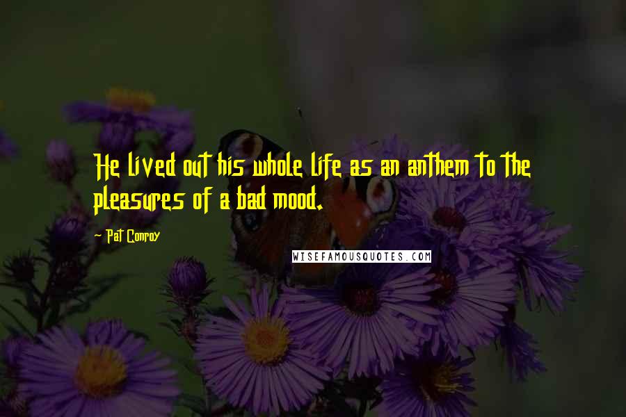 Pat Conroy quotes: He lived out his whole life as an anthem to the pleasures of a bad mood.