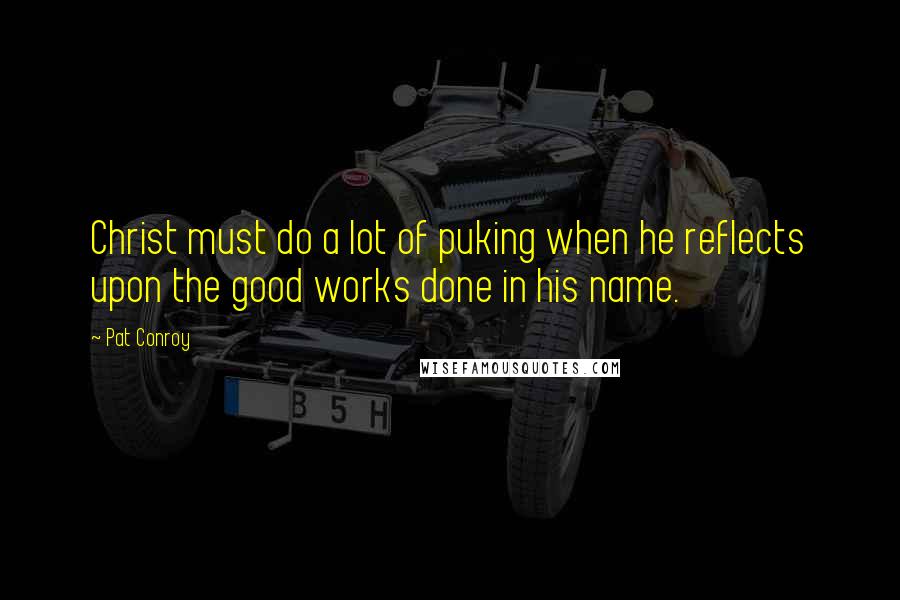 Pat Conroy quotes: Christ must do a lot of puking when he reflects upon the good works done in his name.