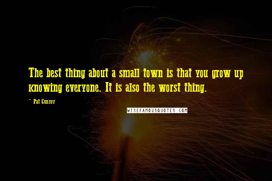 Pat Conroy quotes: The best thing about a small town is that you grow up knowing everyone. It is also the worst thing.