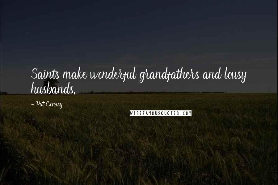 Pat Conroy quotes: Saints make wonderful grandfathers and lousy husbands.