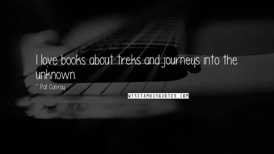 Pat Conroy quotes: I love books about treks and journeys into the unknown.