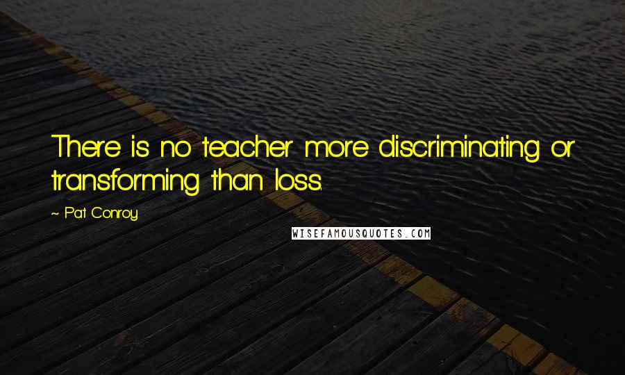Pat Conroy quotes: There is no teacher more discriminating or transforming than loss.