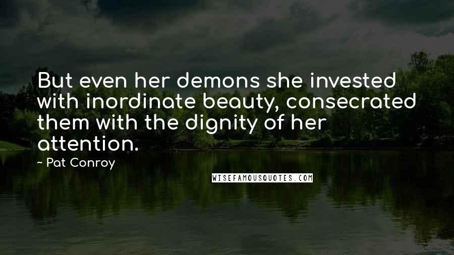 Pat Conroy quotes: But even her demons she invested with inordinate beauty, consecrated them with the dignity of her attention. Pat Conroy quotes: But even her demons she invested with inordinate beauty, consecrated them with the dignity of her attention.