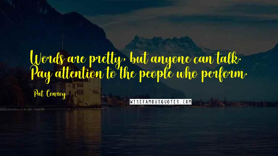Pat Conroy quotes: Words are pretty, but anyone can talk. Pay attention to the people who perform.