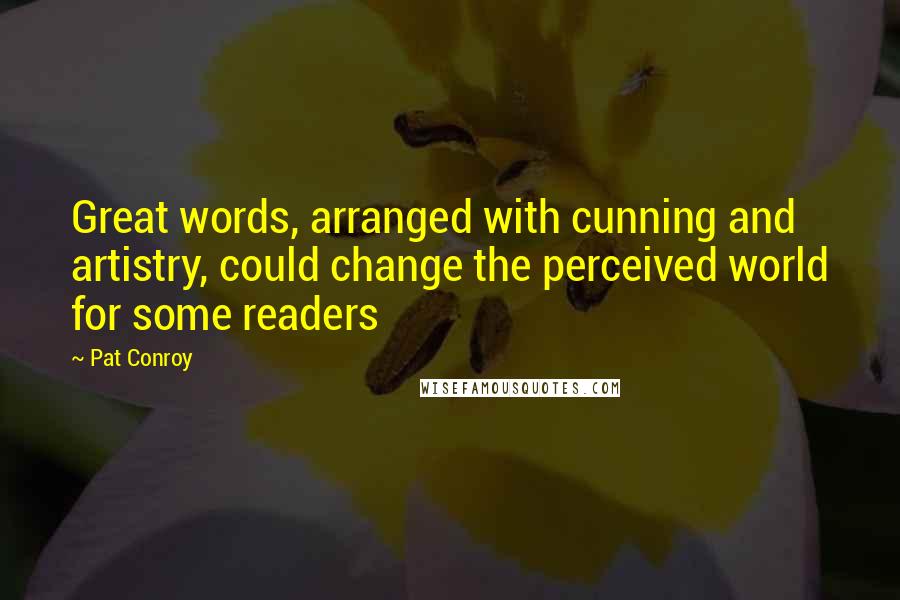 Pat Conroy quotes: Great words, arranged with cunning and artistry, could change the perceived world for some readers