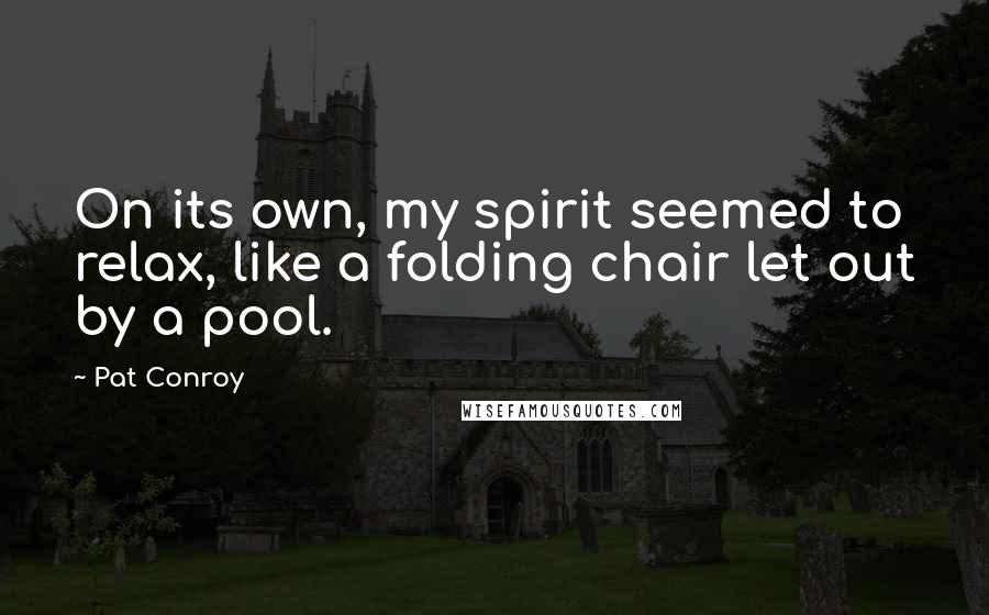 Pat Conroy quotes: On its own, my spirit seemed to relax, like a folding chair let out by a pool.