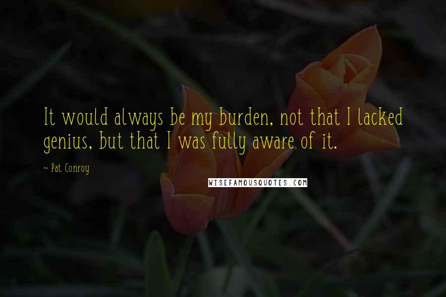 Pat Conroy quotes: It would always be my burden, not that I lacked genius, but that I was fully aware of it.