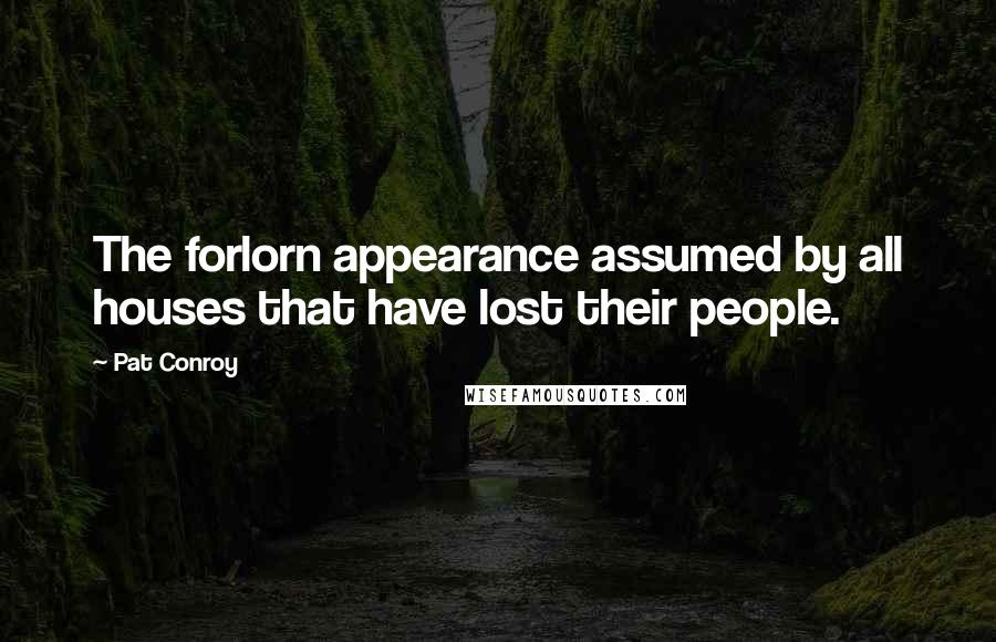 Pat Conroy quotes: The forlorn appearance assumed by all houses that have lost their people.