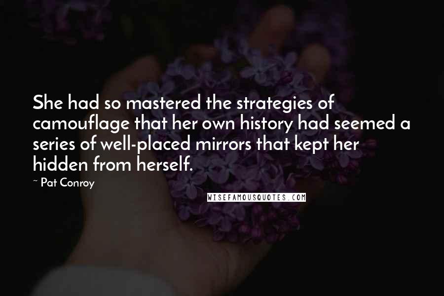 Pat Conroy quotes: She had so mastered the strategies of camouflage that her own history had seemed a series of well-placed mirrors that kept her hidden from herself.