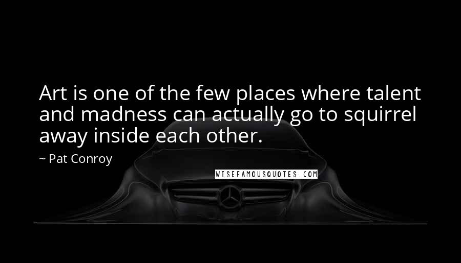 Pat Conroy quotes: Art is one of the few places where talent and madness can actually go to squirrel away inside each other. Pat Conroy quotes: Art is one of the few places where talent and madness can actually go to squirrel away inside each other.