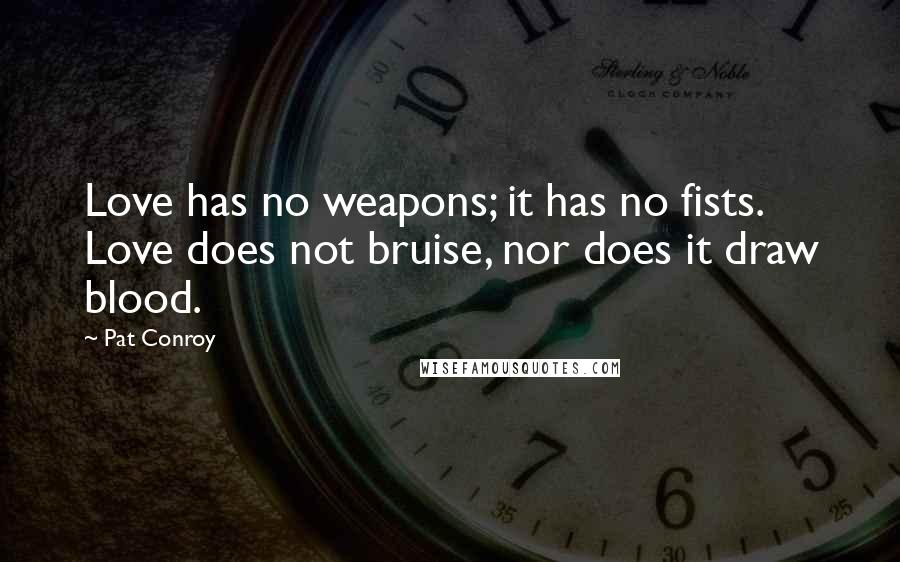 Pat Conroy quotes: Love has no weapons; it has no fists. Love does not bruise, nor does it draw blood.