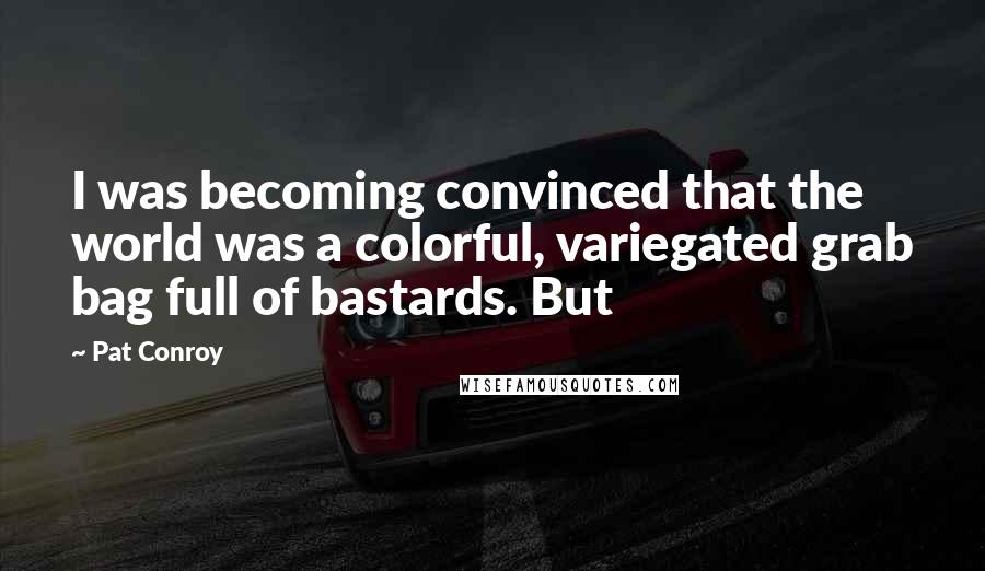 Pat Conroy quotes: I was becoming convinced that the world was a colorful, variegated grab bag full of bastards. But