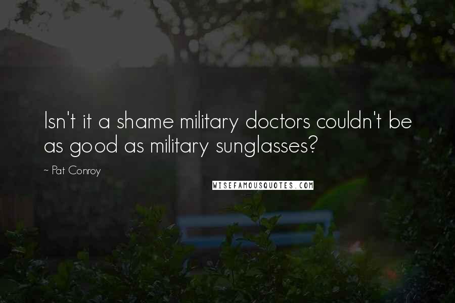 Pat Conroy quotes: Isn't it a shame military doctors couldn't be as good as military sunglasses?