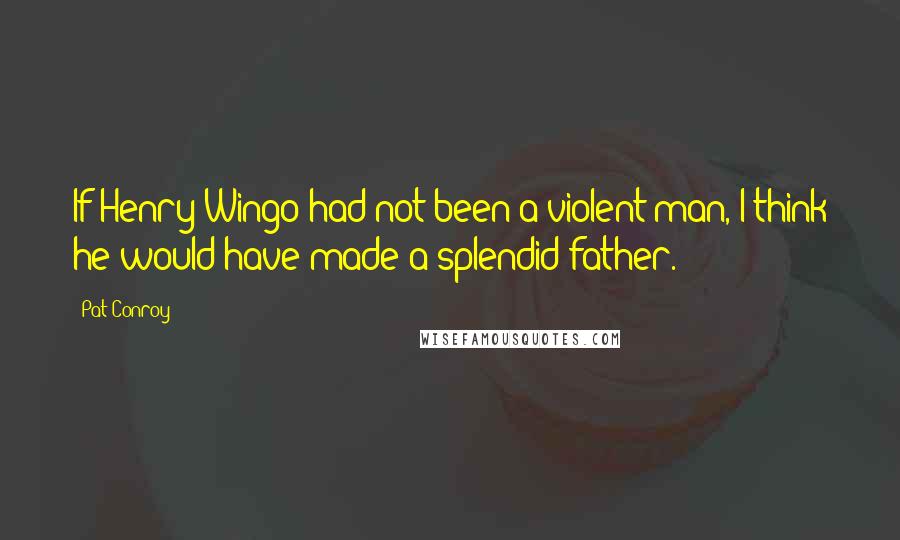 Pat Conroy quotes: If Henry Wingo had not been a violent man, I think he would have made a splendid father.