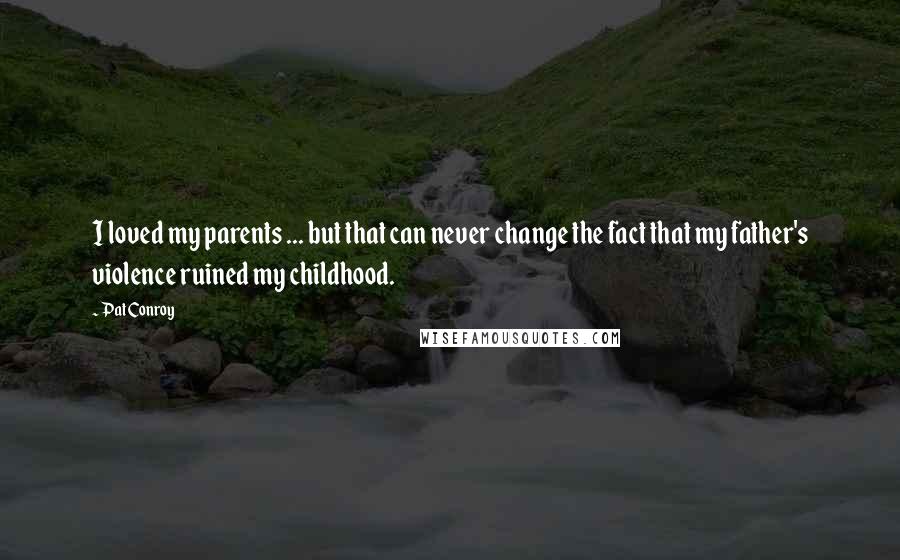 Pat Conroy quotes: I loved my parents ... but that can never change the fact that my father's violence ruined my childhood.