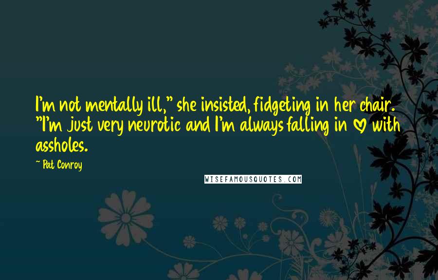 Pat Conroy quotes: I'm not mentally ill," she insisted, fidgeting in her chair. "I'm just very neurotic and I'm always falling in love with assholes. Pat Conroy quotes: I'm not mentally ill," she insisted, fidgeting in her chair. "I'm just very neurotic and I'm always falling in love with assholes.