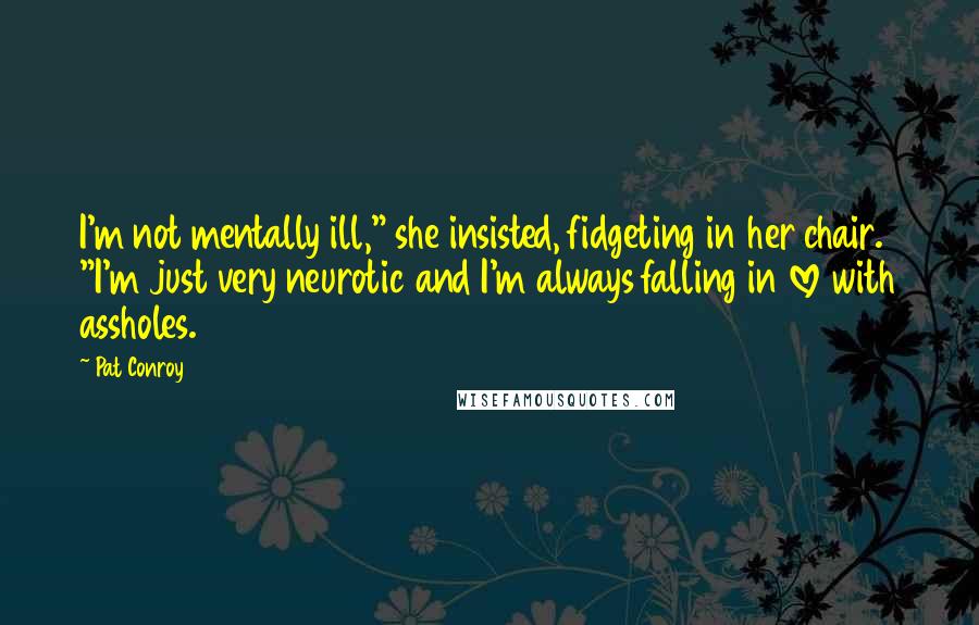 Pat Conroy quotes: I'm not mentally ill," she insisted, fidgeting in her chair. "I'm just very neurotic and I'm always falling in love with assholes.