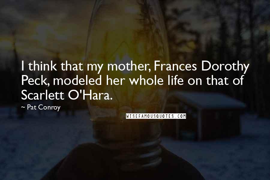 Pat Conroy quotes: I think that my mother, Frances Dorothy Peck, modeled her whole life on that of Scarlett O'Hara.