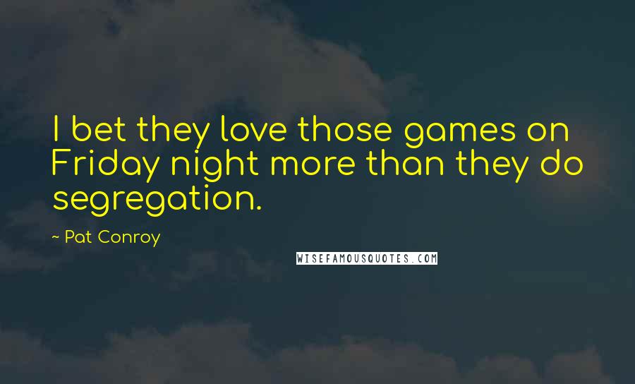 Pat Conroy quotes: I bet they love those games on Friday night more than they do segregation.