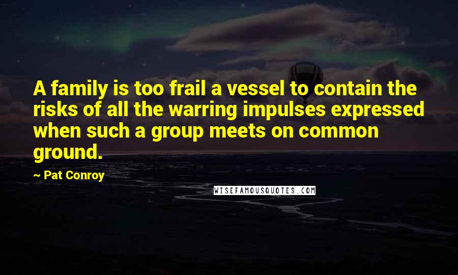 Pat Conroy quotes: A family is too frail a vessel to contain the risks of all the warring impulses expressed when such a group meets on common ground. Pat Conroy quotes: A family is too frail a vessel to contain the risks of all the warring impulses expressed when such a group meets on common ground.