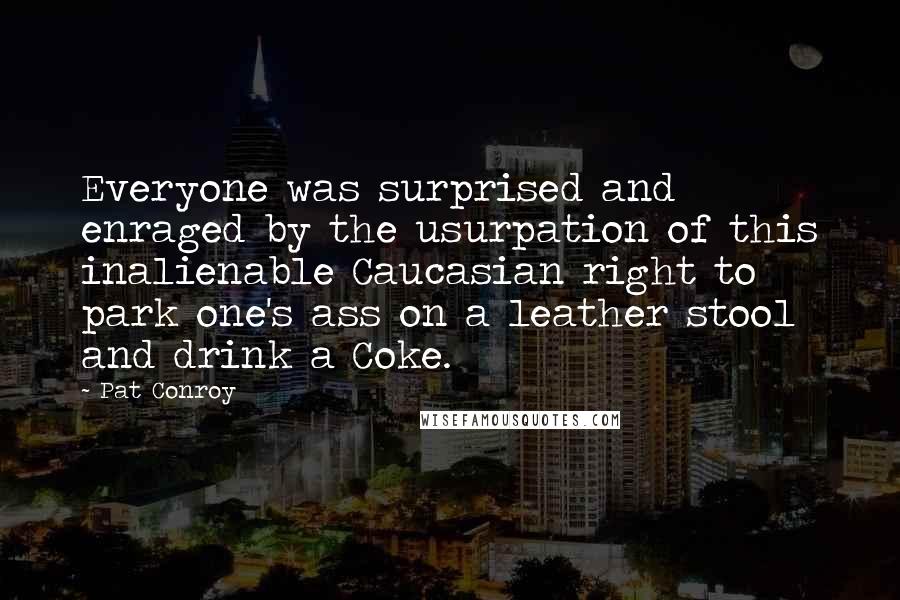 Pat Conroy quotes: Everyone was surprised and enraged by the usurpation of this inalienable Caucasian right to park one's ass on a leather stool and drink a Coke.