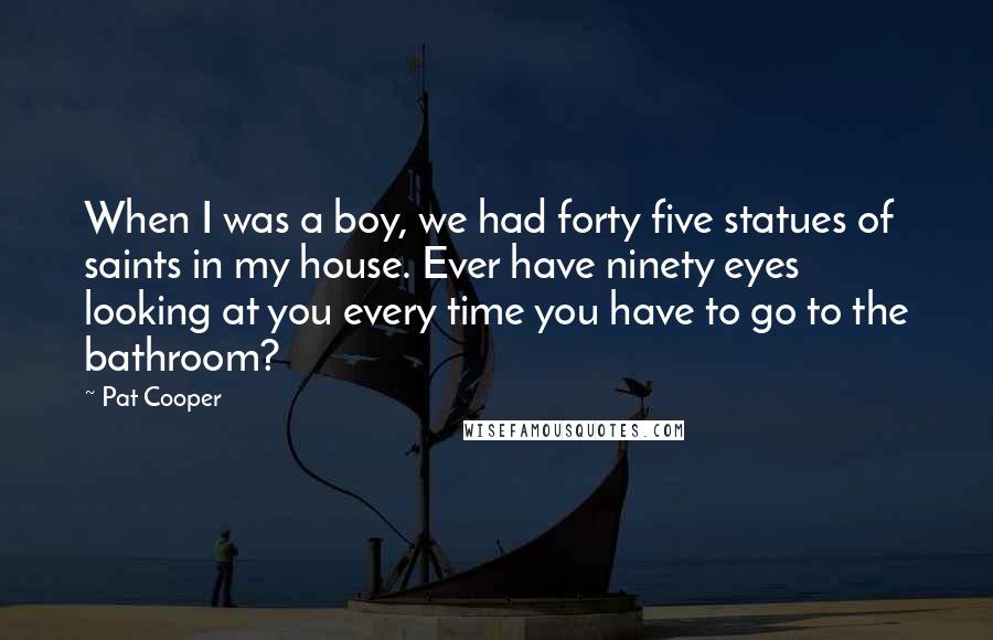 Pat Cooper quotes: When I was a boy, we had forty five statues of saints in my house. Ever have ninety eyes looking at you every time you have to go to the