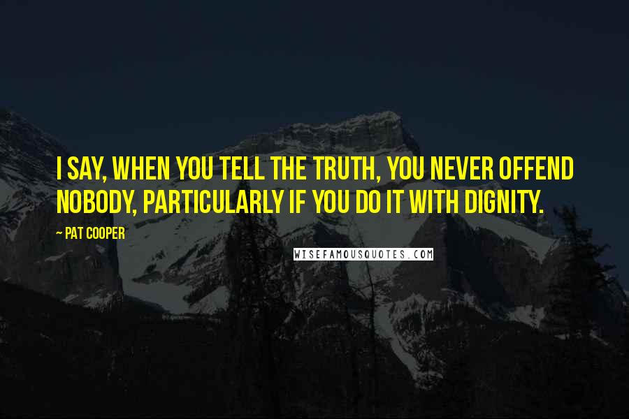 Pat Cooper quotes: I say, when you tell the truth, you never offend nobody, particularly if you do it with dignity.