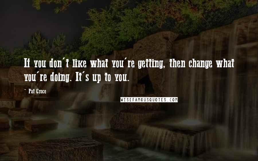 Pat Croce quotes: If you don't like what you're getting, then change what you're doing. It's up to you.