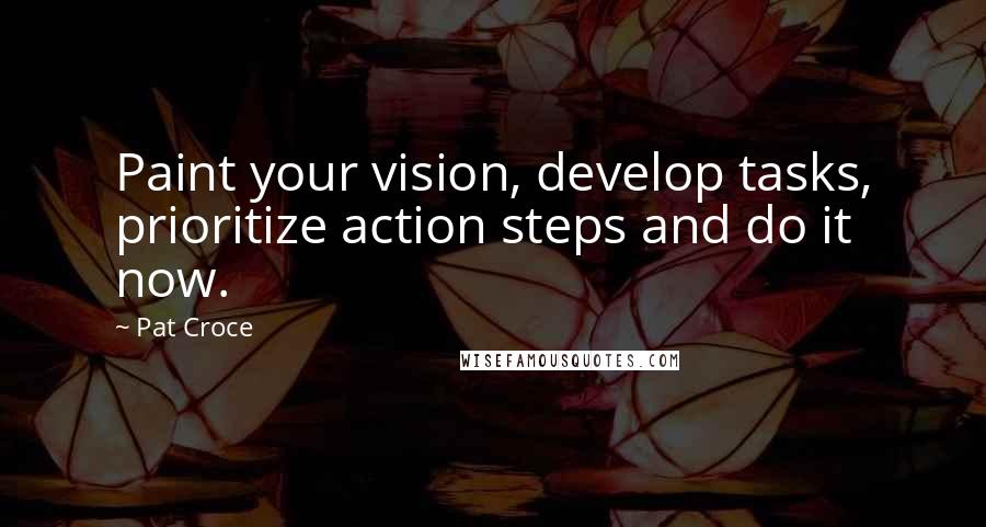 Pat Croce quotes: Paint your vision, develop tasks, prioritize action steps and do it now.