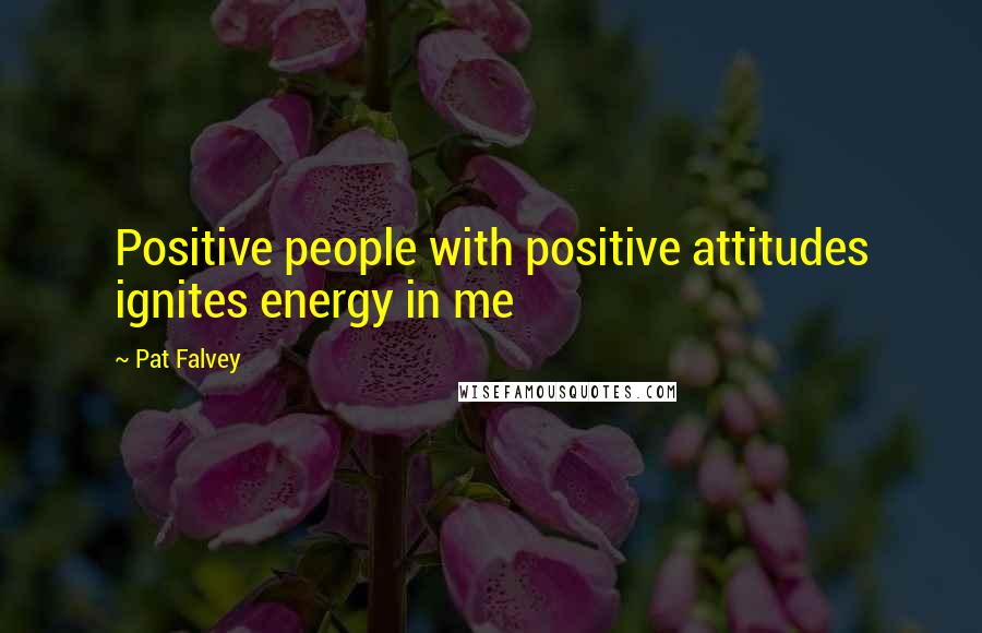 Pat Falvey quotes: Positive people with positive attitudes ignites energy in me