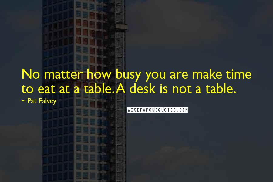 Pat Falvey quotes: No matter how busy you are make time to eat at a table. A desk is not a table.