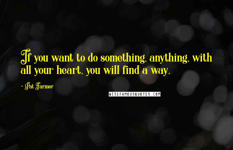Pat Farmer quotes: If you want to do something, anything, with all your heart, you will find a way.
