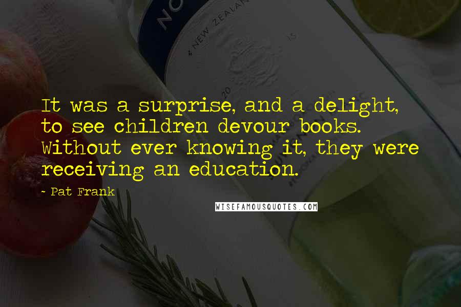 Pat Frank quotes: It was a surprise, and a delight, to see children devour books. Without ever knowing it, they were receiving an education.