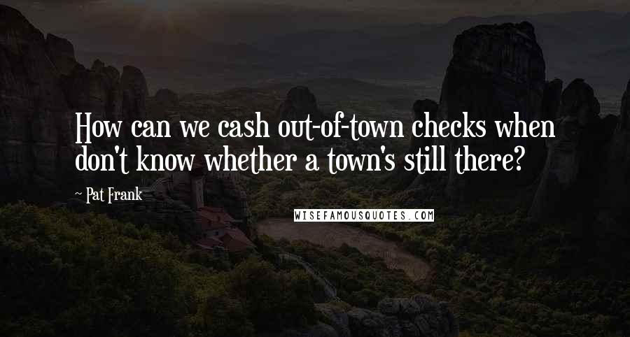 Pat Frank quotes: How can we cash out-of-town checks when don't know whether a town's still there?