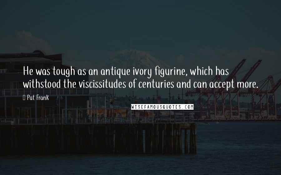 Pat Frank quotes: He was tough as an antique ivory figurine, which has withstood the viscissitudes of centuries and can accept more.