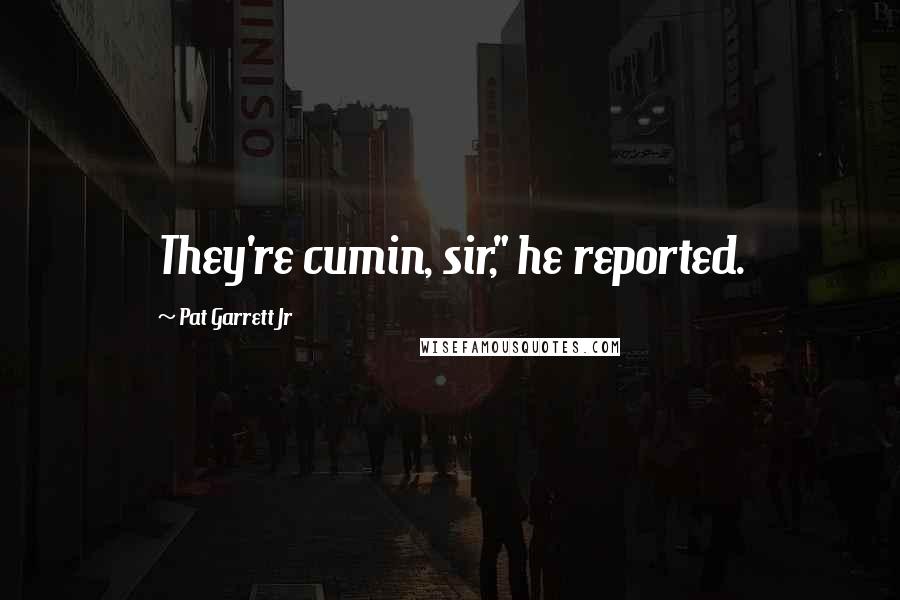 Pat Garrett Jr quotes: They're cumin, sir," he reported.