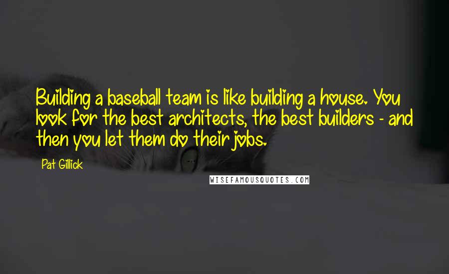 Pat Gillick quotes: Building a baseball team is like building a house. You look for the best architects, the best builders - and then you let them do their jobs.