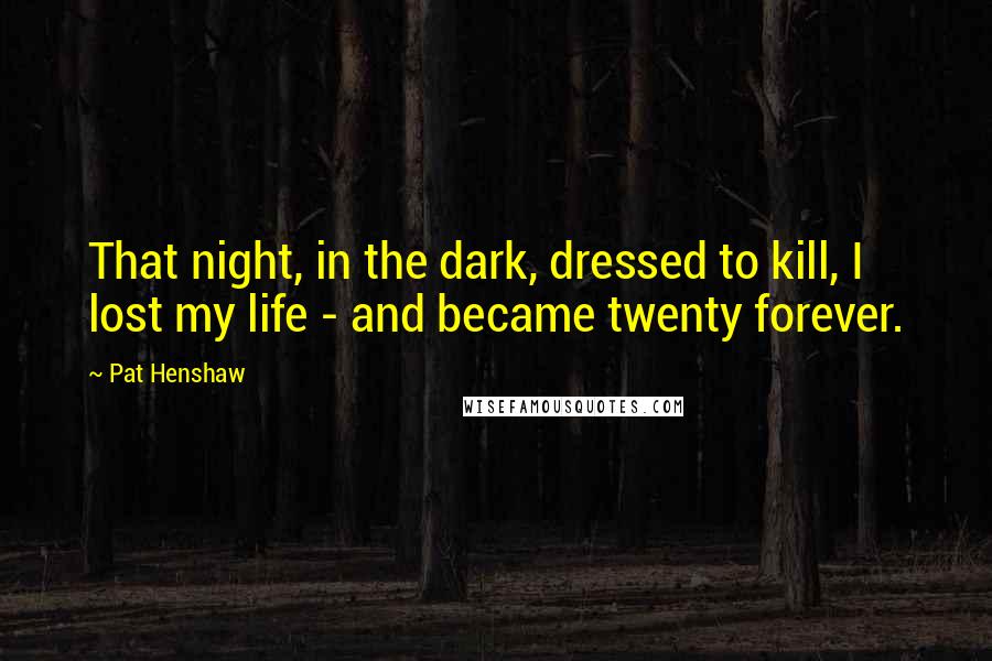 Pat Henshaw quotes: That night, in the dark, dressed to kill, I lost my life - and became twenty forever.