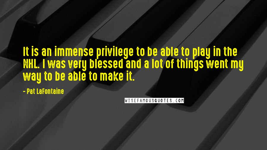 Pat LaFontaine quotes: It is an immense privilege to be able to play in the NHL. I was very blessed and a lot of things went my way to be able to make