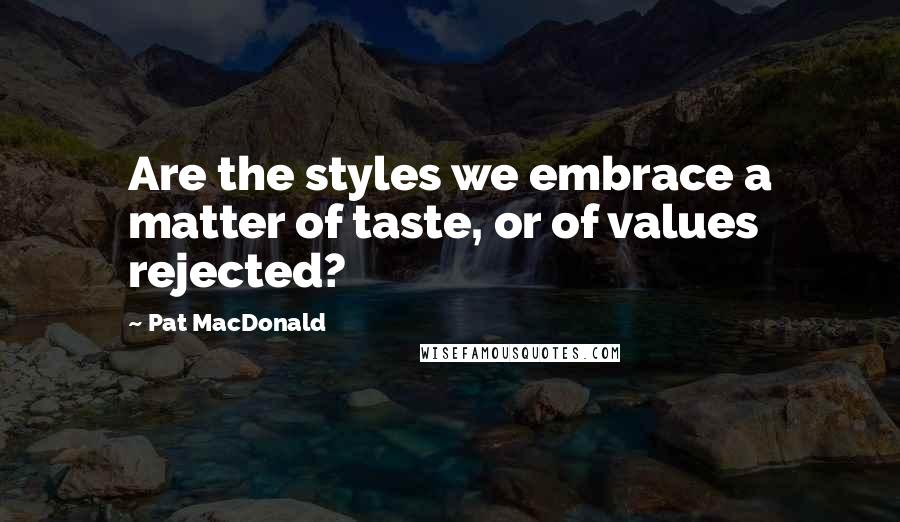 Pat MacDonald quotes: Are the styles we embrace a matter of taste, or of values rejected?