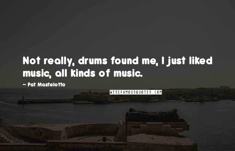 Pat Mastelotto quotes: Not really, drums found me, I just liked music, all kinds of music.