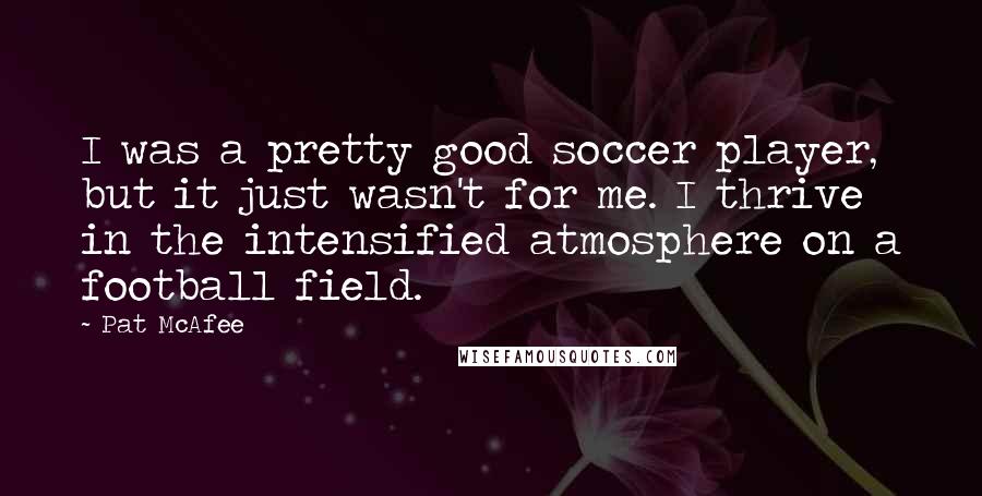 Pat McAfee quotes: I was a pretty good soccer player, but it just wasn't for me. I thrive in the intensified atmosphere on a football field.