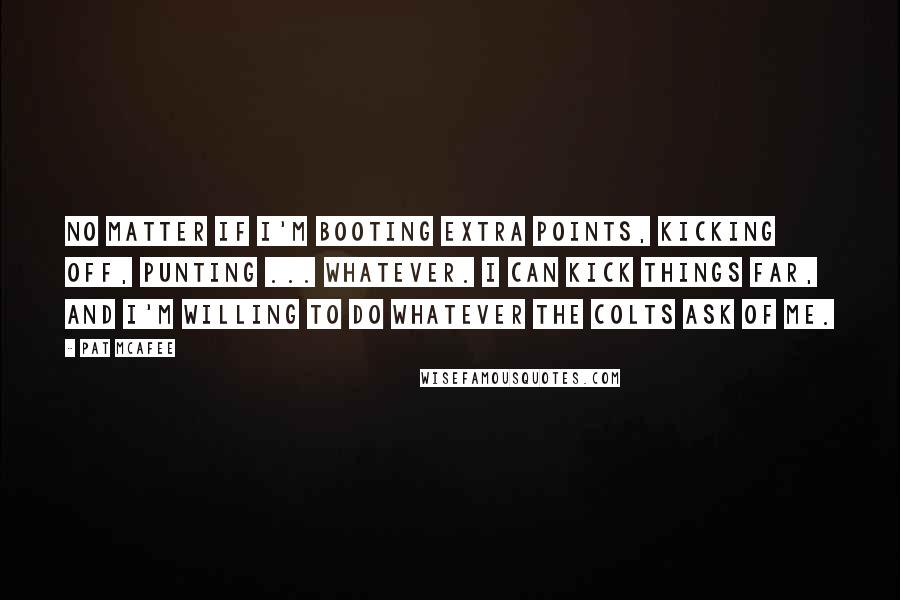 Pat McAfee quotes: No matter if I'm booting extra points, kicking off, punting ... whatever. I can kick things far, and I'm willing to do whatever the Colts ask of me.