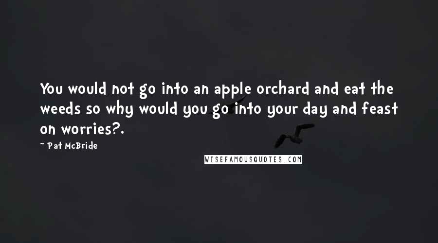 Pat McBride quotes: You would not go into an apple orchard and eat the weeds so why would you go into your day and feast on worries?.