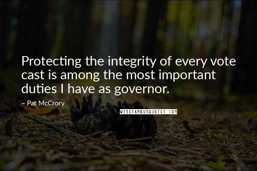 Pat McCrory quotes: Protecting the integrity of every vote cast is among the most important duties I have as governor. Pat McCrory quotes: Protecting the integrity of every vote cast is among the most important duties I have as governor.